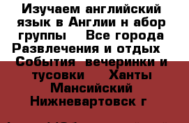 Изучаем английский язык в Англии.н абор группы. - Все города Развлечения и отдых » События, вечеринки и тусовки   . Ханты-Мансийский,Нижневартовск г.